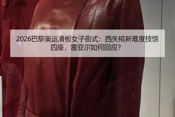 2026巴黎奥运滑板女子街式：西矢椛新难度技惊四座，雷亚尔如何回应？
